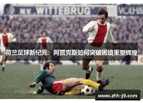 荷兰足球新纪元：阿贾克斯如何突破困境重塑辉煌