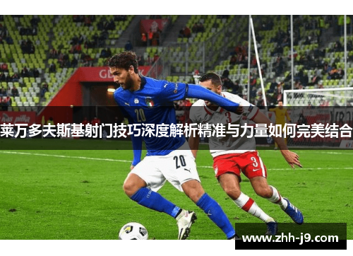莱万多夫斯基射门技巧深度解析精准与力量如何完美结合