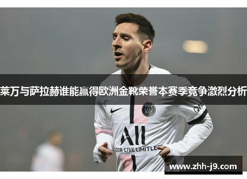 莱万与萨拉赫谁能赢得欧洲金靴荣誉本赛季竞争激烈分析