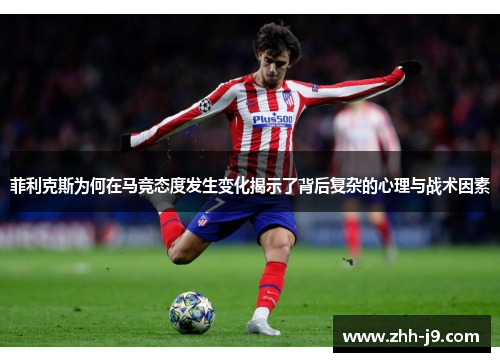 菲利克斯为何在马竞态度发生变化揭示了背后复杂的心理与战术因素 菲利克斯为何在马竞态度发生变化揭示了背后复杂的心理与战术因素