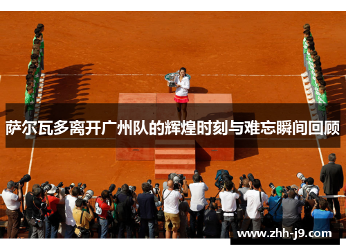 萨尔瓦多离开广州队的辉煌时刻与难忘瞬间回顾