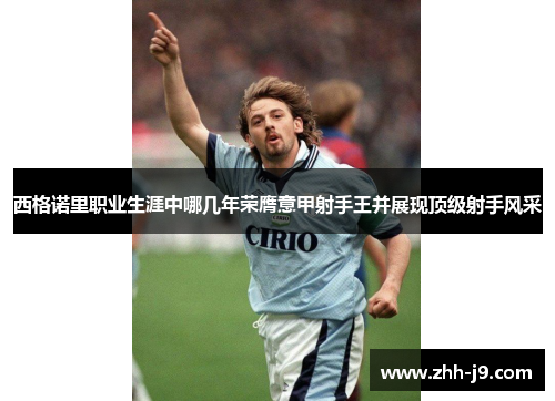 西格诺里职业生涯中哪几年荣膺意甲射手王并展现顶级射手风采