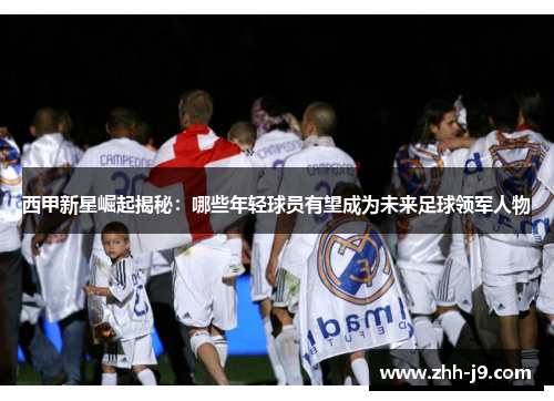 西甲新星崛起揭秘：哪些年轻球员有望成为未来足球领军人物