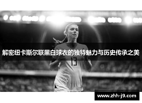 解密纽卡斯尔联黑白球衣的独特魅力与历史传承之美