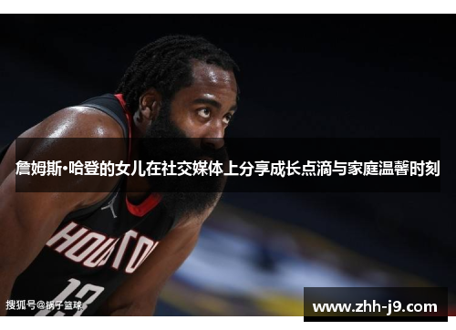 詹姆斯·哈登的女儿在社交媒体上分享成长点滴与家庭温馨时刻 詹姆斯·哈登的女儿在社交媒体上分享成长点滴与家庭温馨时刻