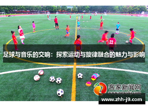 足球与音乐的交响:探索运动与旋律融合的魅力与影响 足球与音乐的交响:探索运动与旋律融合的魅力与影响