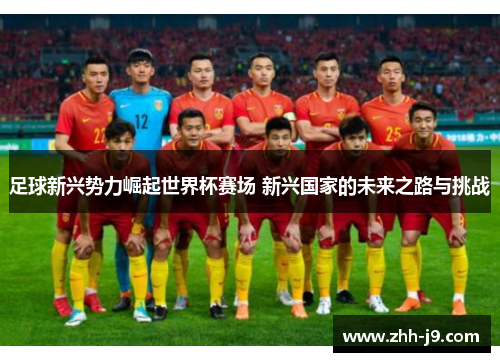 足球新兴势力崛起世界杯赛场 新兴国家的未来之路与挑战