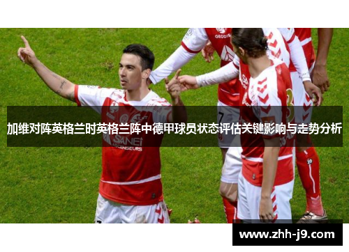 加维对阵英格兰时英格兰阵中德甲球员状态评估关键影响与走势分析