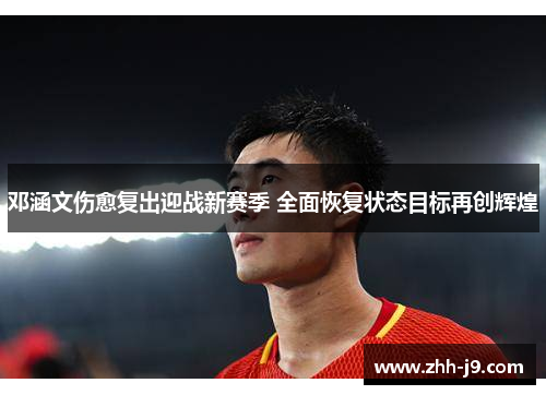 邓涵文伤愈复出迎战新赛季 全面恢复状态目标再创辉煌