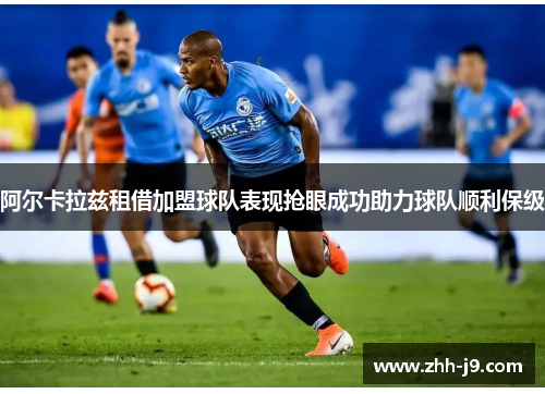 阿尔卡拉兹租借加盟球队表现抢眼成功助力球队顺利保级 阿尔卡拉兹租借加盟球队表现抢眼成功助力球队顺利保级
