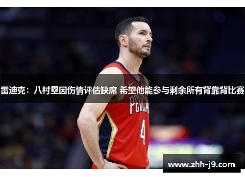 雷迪克:八村塁因伤情评估缺席 希望他能参与剩余所有背靠背比赛 雷迪克:八村塁因伤情评估缺席 希望他能参与剩余所有背靠背比赛