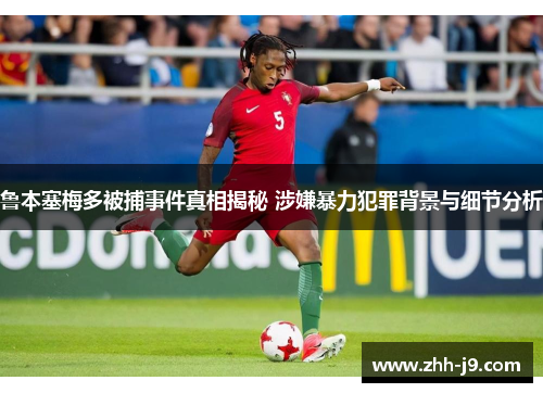 鲁本塞梅多被捕事件真相揭秘 涉嫌暴力犯罪背景与细节分析