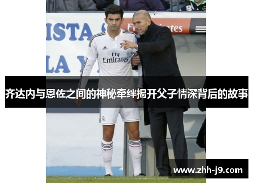 齐达内与恩佐之间的神秘牵绊揭开父子情深背后的故事 齐达内与恩佐之间的神秘牵绊揭开父子情深背后的故事