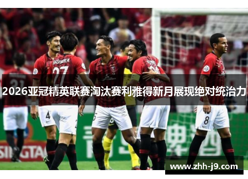 2026亚冠精英联赛淘汰赛利雅得新月展现绝对统治力