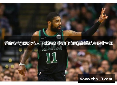 乔哈特告别凯尔特人正式退役 传奇门将圆满谢幕结束职业生涯