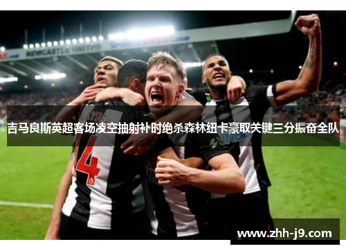 吉马良斯英超客场凌空抽射补时绝杀森林纽卡豪取关键三分振奋全队