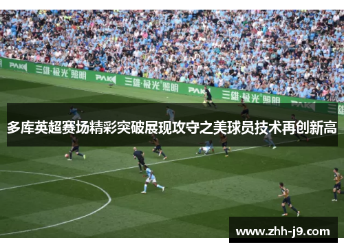 多库英超赛场精彩突破展现攻守之美球员技术再创新高