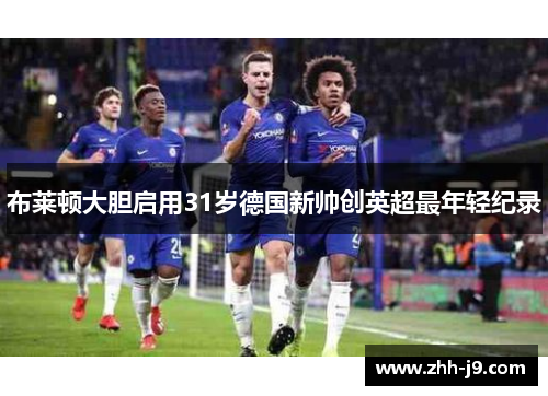 布莱顿大胆启用31岁德国新帅创英超最年轻纪录