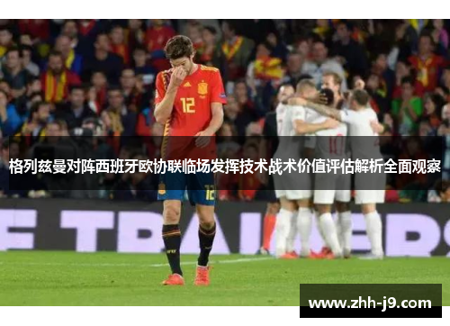 格列兹曼对阵西班牙欧协联临场发挥技术战术价值评估解析全面观察