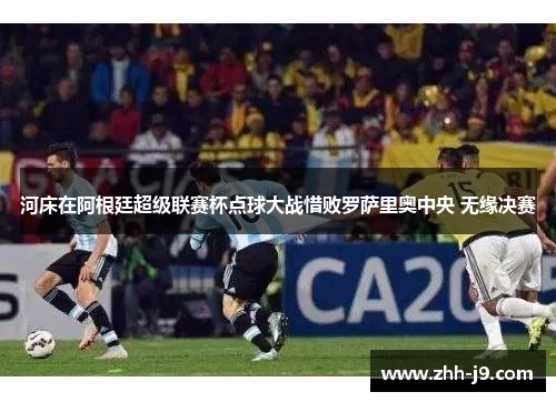 河床在阿根廷超级联赛杯点球大战惜败罗萨里奥中央 无缘决赛