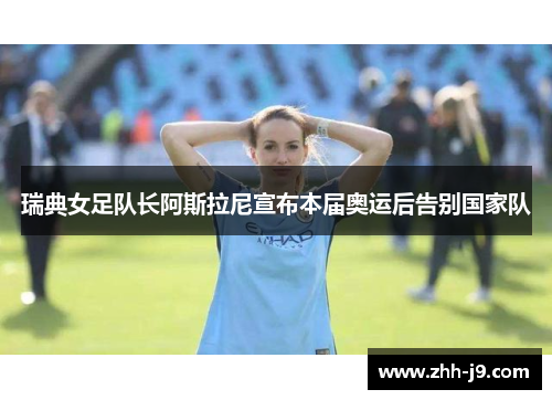 瑞典女足队长阿斯拉尼宣布本届奥运后告别国家队