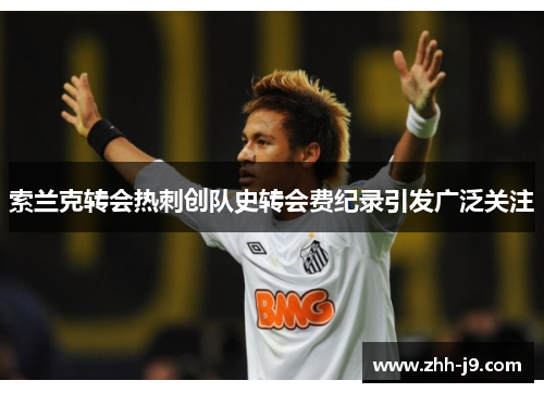 索兰克转会热刺创队史转会费纪录引发广泛关注