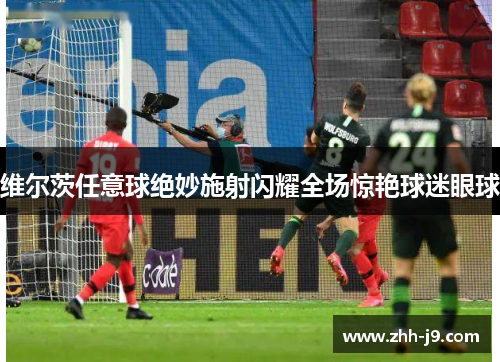 维尔茨任意球绝妙施射闪耀全场惊艳球迷眼球