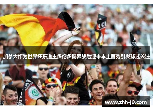 加拿大作为世界杯东道主多伦多揭幕战后迎来本土首秀引发球迷关注