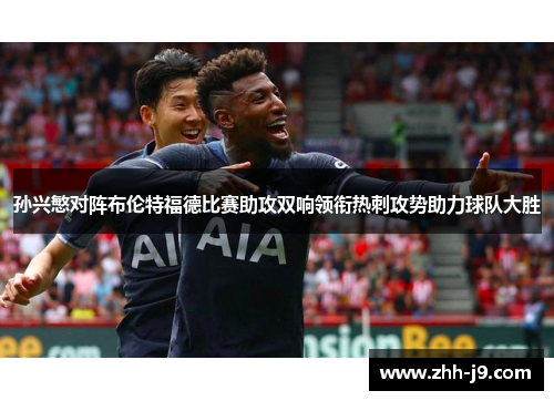 孙兴慜对阵布伦特福德比赛助攻双响领衔热刺攻势助力球队大胜