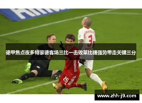 德甲焦点夜多特蒙德客场三比一击败莱比锡强势带走关键三分
