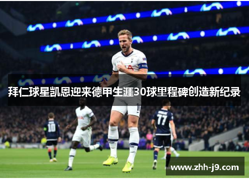 拜仁球星凯恩迎来德甲生涯30球里程碑创造新纪录