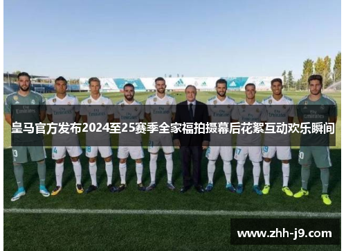 皇马官方发布2024至25赛季全家福拍摄幕后花絮互动欢乐瞬间
