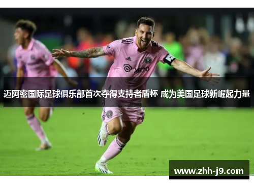迈阿密国际足球俱乐部首次夺得支持者盾杯 成为美国足球新崛起力量 迈阿密国际足球俱乐部首次夺得支持者盾杯 成为美国足球新崛起力量
