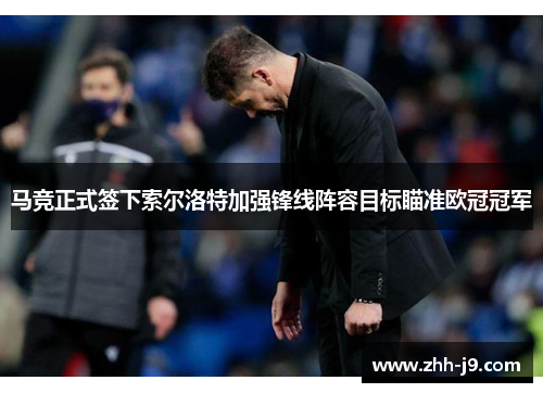 马竞正式签下索尔洛特加强锋线阵容目标瞄准欧冠冠军 马竞正式签下索尔洛特加强锋线阵容目标瞄准欧冠冠军
