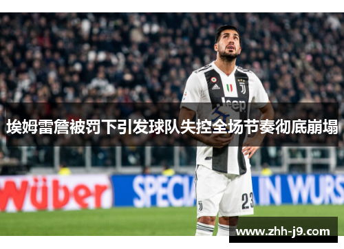 埃姆雷詹被罚下引发球队失控全场节奏彻底崩塌 埃姆雷詹被罚下引发球队失控全场节奏彻底崩塌