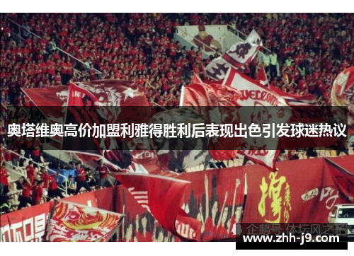奥塔维奥高价加盟利雅得胜利后表现出色引发球迷热议 奥塔维奥高价加盟利雅得胜利后表现出色引发球迷热议