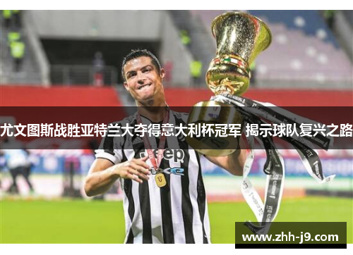 尤文图斯战胜亚特兰大夺得意大利杯冠军 揭示球队复兴之路 尤文图斯战胜亚特兰大夺得意大利杯冠军 揭示球队复兴之路