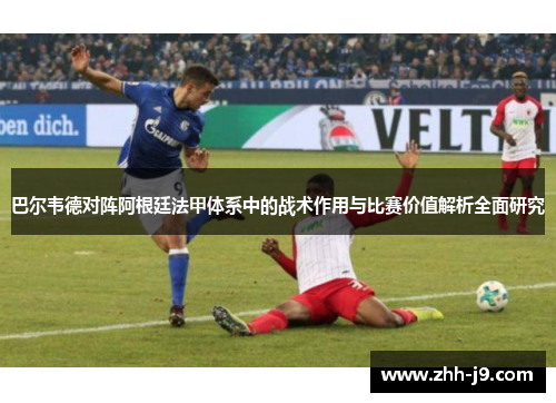巴尔韦德对阵阿根廷法甲体系中的战术作用与比赛价值解析全面研究 巴尔韦德对阵阿根廷法甲体系中的战术作用与比赛价值解析全面研究