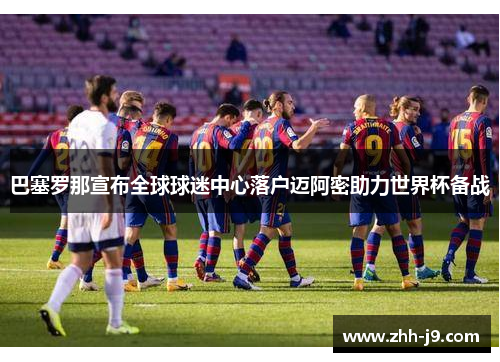 巴塞罗那宣布全球球迷中心落户迈阿密助力世界杯备战 巴塞罗那宣布全球球迷中心落户迈阿密助力世界杯备战