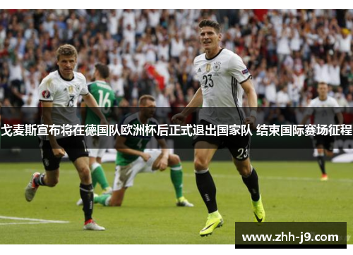 戈麦斯宣布将在德国队欧洲杯后正式退出国家队 结束国际赛场征程 戈麦斯宣布将在德国队欧洲杯后正式退出国家队 结束国际赛场征程
