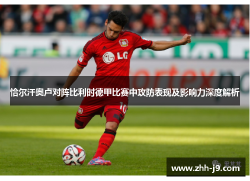 恰尔汗奥卢对阵比利时德甲比赛中攻防表现及影响力深度解析 恰尔汗奥卢对阵比利时德甲比赛中攻防表现及影响力深度解析