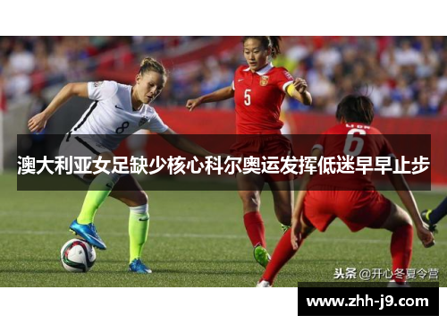 澳大利亚女足缺少核心科尔奥运发挥低迷早早止步 澳大利亚女足缺少核心科尔奥运发挥低迷早早止步