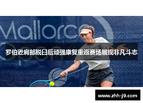 罗伯逊肩部脱臼后顽强康复重返赛场展现非凡斗志