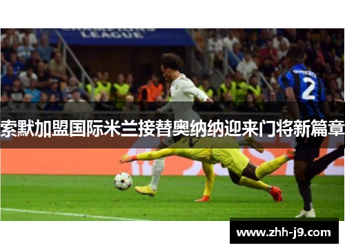 索默加盟国际米兰接替奥纳纳迎来门将新篇章