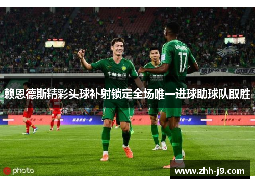 赖恩德斯精彩头球补射锁定全场唯一进球助球队取胜 赖恩德斯精彩头球补射锁定全场唯一进球助球队取胜